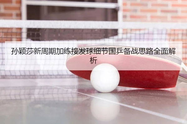 孙颖莎新周期加练接发球细节国乒备战思路全面解析