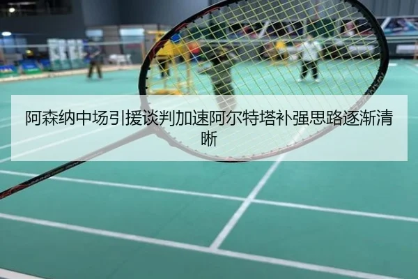 阿森纳中场引援谈判加速阿尔特塔补强思路逐渐清晰