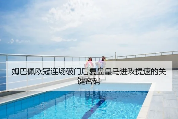 姆巴佩欧冠连场破门后复盘皇马进攻提速的关键密码